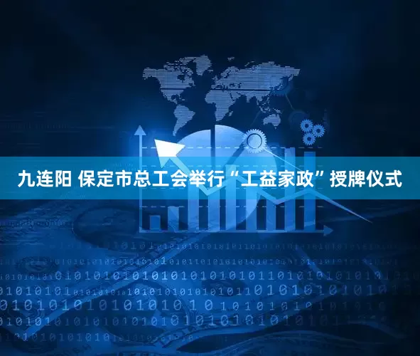 九连阳 保定市总工会举行“工益家政”授牌仪式