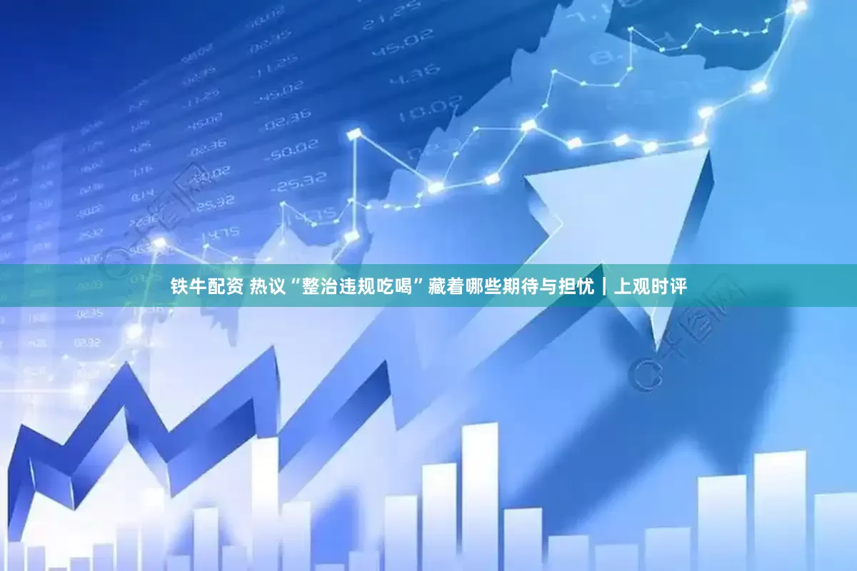 铁牛配资 热议“整治违规吃喝”藏着哪些期待与担忧｜上观时评