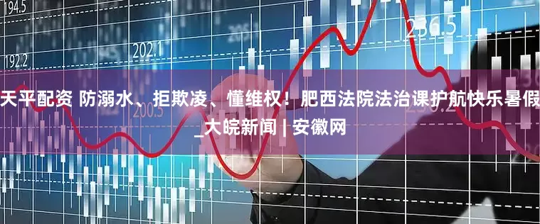 天平配资 防溺水、拒欺凌、懂维权！肥西法院法治课护航快乐暑假_大皖新闻 | 安徽网