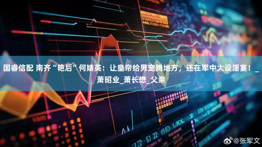 国睿信配 南齐“艳后”何婧英：让皇帝给男宠腾地方，还在军中大设淫宴！_萧昭业_萧长懋_父亲