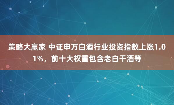 策略大赢家 中证申万白酒行业投资指数上涨1.01%，前十大权重包含老白干酒等