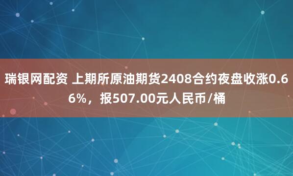 瑞银网配资 上期所原油期货2408合约夜盘收涨0.66%，报507.00元人民币/桶