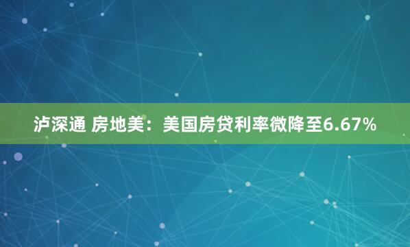 泸深通 房地美：美国房贷利率微降至6.67%