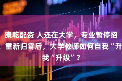 康乾配资 人还在大学，专业暂停招生了！重新归零后，大学教师如何自我“升级”？