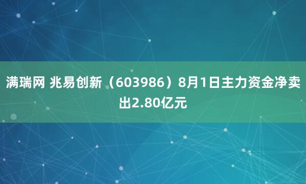 满瑞网 兆易创新（603986）8月1日主力资金净卖出2.80亿元