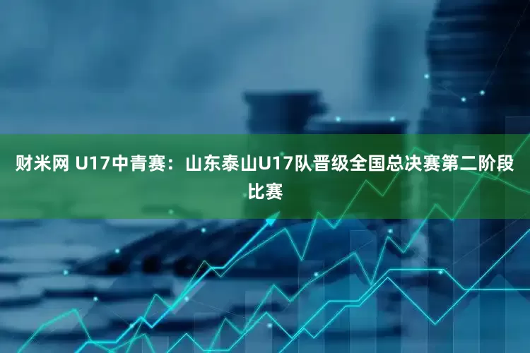财米网 U17中青赛：山东泰山U17队晋级全国总决赛第二阶段比赛