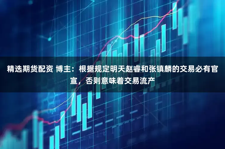 精选期货配资 博主：根据规定明天赵睿和张镇麟的交易必有官宣，否则意味着交易流产