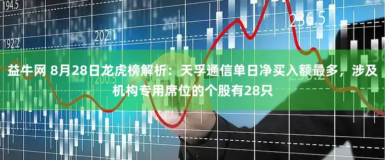 益牛网 8月28日龙虎榜解析：天孚通信单日净买入额最多，涉及机构专用席位的个股有28只