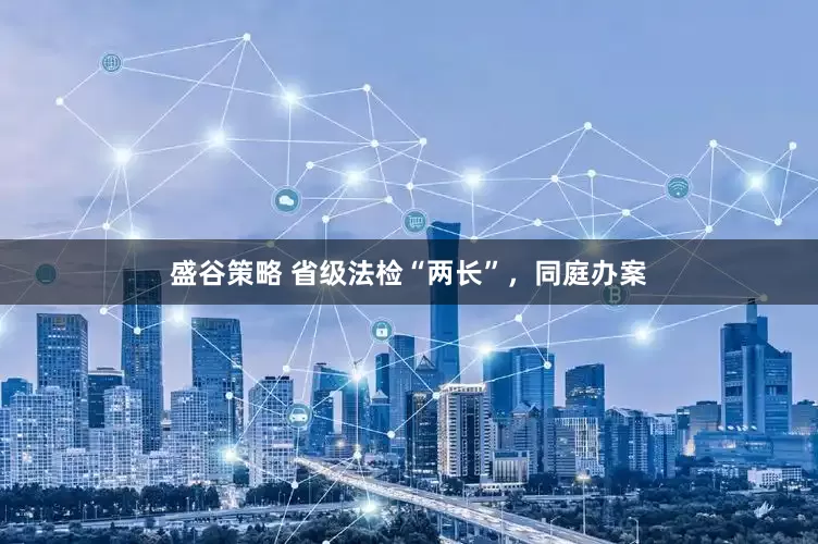 盛谷策略 省级法检“两长”，同庭办案