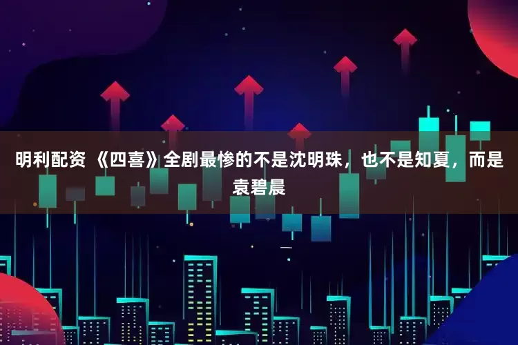 明利配资 《四喜》全剧最惨的不是沈明珠，也不是知夏，而是袁碧晨