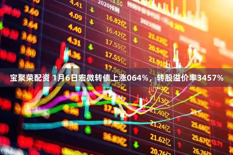 宝聚荣配资 1月6日宏微转债上涨064%，转股溢价率3457%