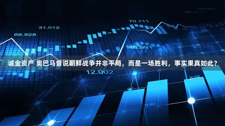 诚金资产 奥巴马曾说朝鲜战争并非平局，而是一场胜利，事实果真如此？