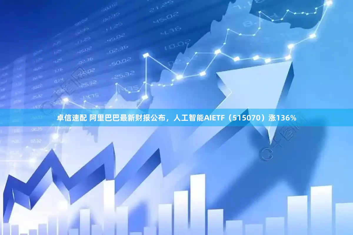 卓信速配 阿里巴巴最新财报公布，人工智能AIETF（515070）涨136%