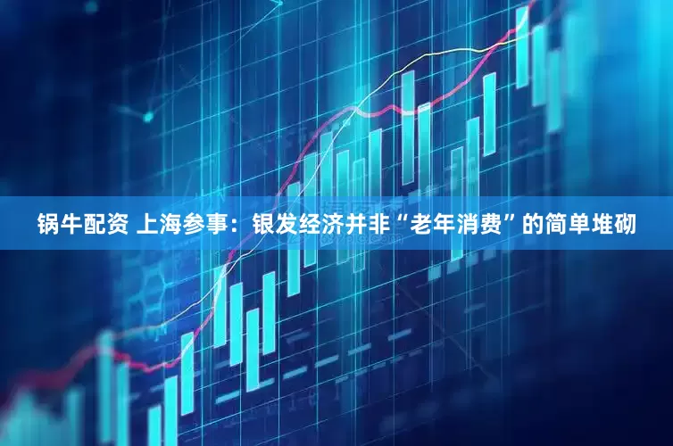 锅牛配资 上海参事：银发经济并非“老年消费”的简单堆砌