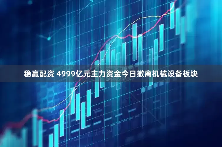 稳赢配资 4999亿元主力资金今日撤离机械设备板块