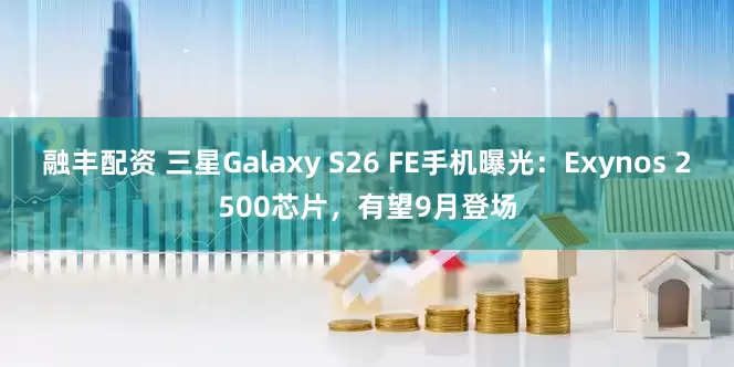 融丰配资 三星Galaxy S26 FE手机曝光：Exynos 2500芯片，有望9月登场