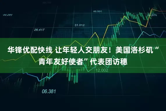 华锋优配快线 让年轻人交朋友！美国洛杉矶“青年友好使者”代表团访穗